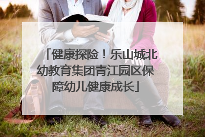 健康探险！乐山城北幼教育集团青江园区保障幼儿健康成长