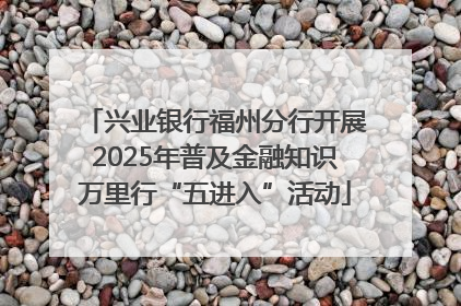 兴业银行福州分行开展2025年普及金融知识万里行“五进入”活动
