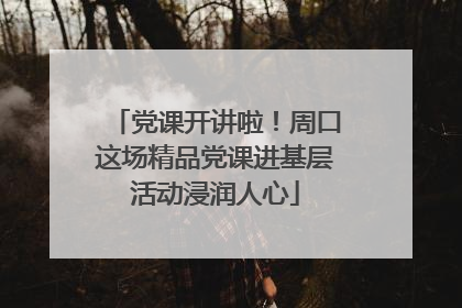 党课开讲啦！周口这场精品党课进基层活动浸润人心