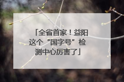 全省首家！益阳这个“国字号”检测中心厉害了