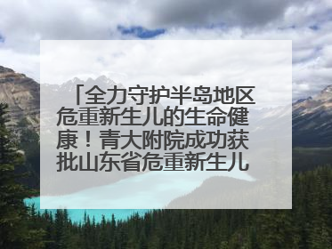 全力守护半岛地区危重新生儿的生命健康！青大附院成功获批山东省危重新生儿救治中心