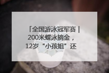 全国游泳冠军赛｜200米蝶泳摘金，12岁“小孩姐”还能制造多少惊喜？