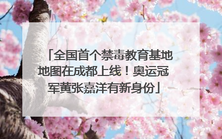 全国首个禁毒教育基地地图在成都上线！奥运冠军黄张嘉洋有新身份