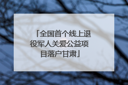 全国首个线上退役军人关爱公益项目落户甘肃