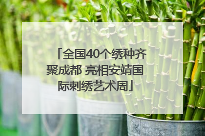 全国40个绣种齐聚成都 亮相安靖国际刺绣艺术周