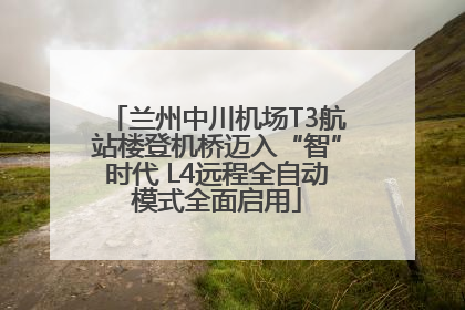 兰州中川机场T3航站楼登机桥迈入“智”时代 L4远程全自动模式全面启用