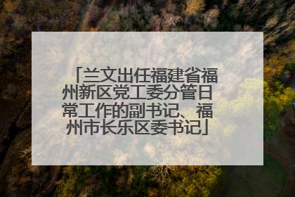 兰文出任福建省福州新区党工委分管日常工作的副书记、福州市长乐区委书记
