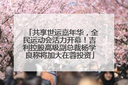 共享世运嘉年华，全民运动会活力开幕！吉利控股高级副总裁杨学良称将加大在蓉投资