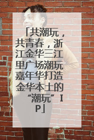 共潮玩，共青春，浙江金华三江里广场潮玩嘉年华打造金华本土的“潮玩”IP