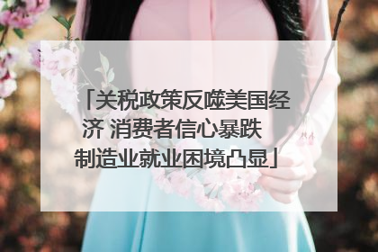 关税政策反噬美国经济 消费者信心暴跌 制造业就业困境凸显