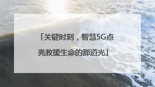 关键时刻，智慧5G点亮救援生命的那道光
