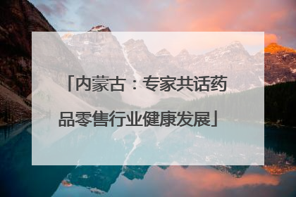 内蒙古：专家共话药品零售行业健康发展