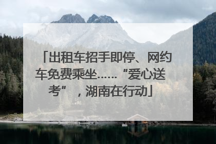 出租车招手即停、网约车免费乘坐……“爱心送考”，湖南在行动