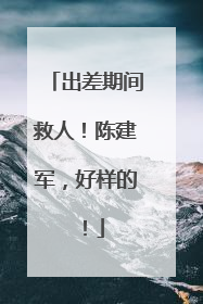 出差期间救人！陈建军，好样的！