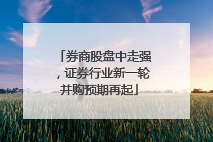 券商股盘中走强，证券行业新一轮并购预期再起