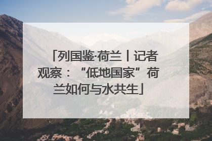 列国鉴·荷兰丨记者观察：“低地国家”荷兰如何与水共生