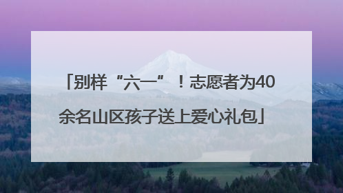 别样“六一”！志愿者为40余名山区孩子送上爱心礼包