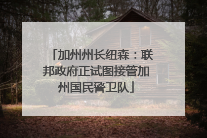 加州州长纽森：联邦政府正试图接管加州国民警卫队