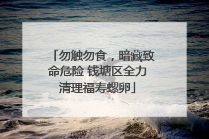 勿触勿食，暗藏致命危险 钱塘区全力清理福寿螺卵