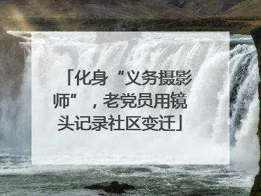化身“义务摄影师”，老党员用镜头记录社区变迁