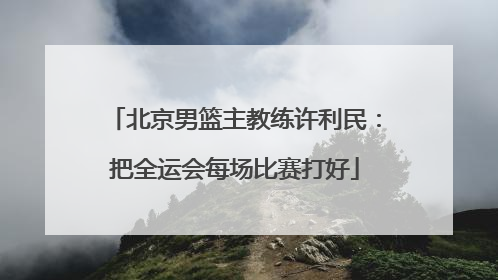 北京男篮主教练许利民：把全运会每场比赛打好
