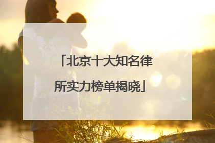 北京十大知名律所实力榜单揭晓
