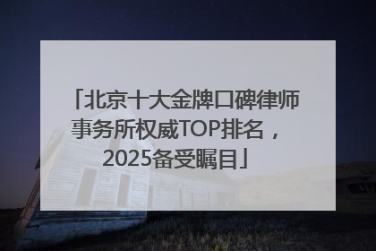 北京十大金牌口碑律师事务所权威TOP排名，2025备受瞩目