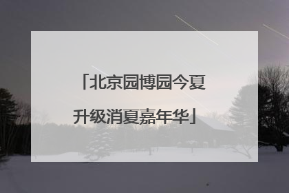 北京园博园今夏升级消夏嘉年华