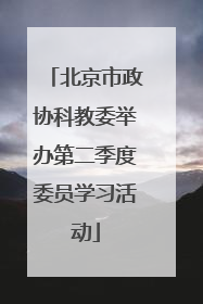 北京市政协科教委举办第二季度委员学习活动