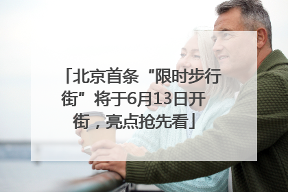 北京首条“限时步行街”将于6月13日开街，亮点抢先看