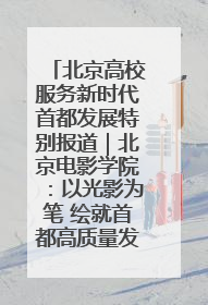 北京高校服务新时代首都发展特别报道｜北京电影学院：以光影为笔 绘就首都高质量发展新画卷