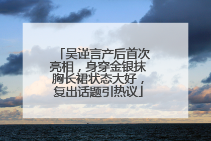 吴谨言产后首次亮相，身穿金银抹胸长裙状态大好，复出话题引热议