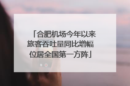 合肥机场今年以来旅客吞吐量同比增幅位居全国第一方阵