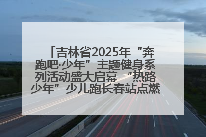 吉林省2025年“奔跑吧·少年”主题健身系列活动盛大启幕 “热路少年”少儿跑长春站点燃少年运动热情