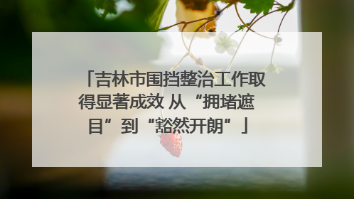 吉林市围挡整治工作取得显著成效 从“拥堵遮目”到“豁然开朗”