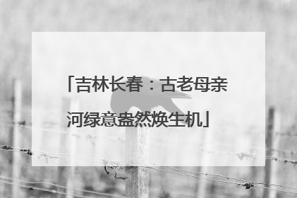 吉林长春：古老母亲河绿意盎然焕生机