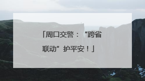 周口交警：“跨省联动”护平安！
