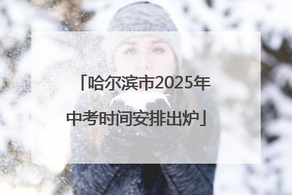 哈尔滨市2025年中考时间安排出炉