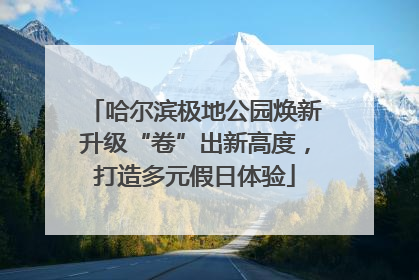 哈尔滨极地公园焕新升级“卷”出新高度，打造多元假日体验