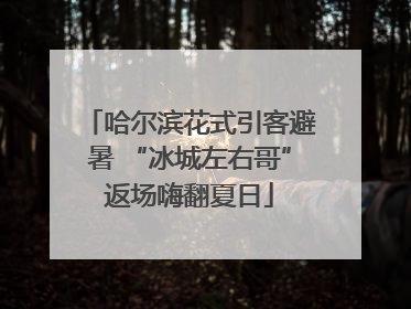 哈尔滨花式引客避暑 “冰城左右哥”返场嗨翻夏日