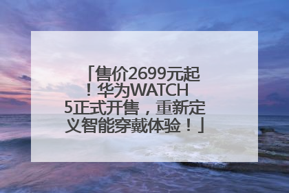 售价2699元起！华为WATCH 5正式开售，重新定义智能穿戴体验！