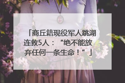 商丘籍现役军人跳湖连救5人：“绝不能放弃任何一条生命！”