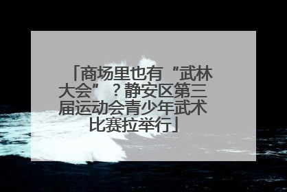 商场里也有“武林大会”？静安区第三届运动会青少年武术比赛拉举行