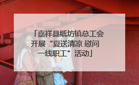 嘉祥县纸坊镇总工会开展“夏送清凉 慰问一线职工”活动