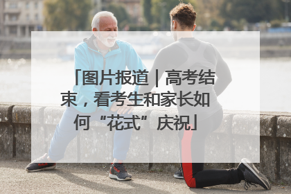 图片报道｜高考结束，看考生和家长如何“花式”庆祝