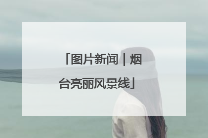 图片新闻｜烟台亮丽风景线