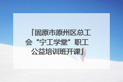 固原市原州区总工会“宁工学堂”职工公益培训班开课