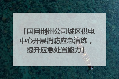 国网荆州公司城区供电中心开展消防应急演练，提升应急处置能力