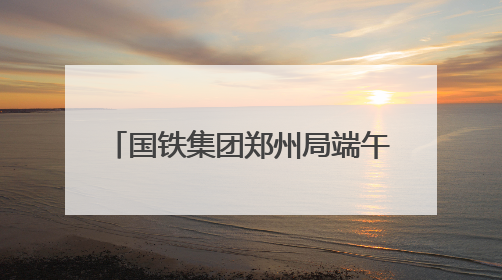 国铁集团郑州局端午假期3天累计发送旅客216.5万人