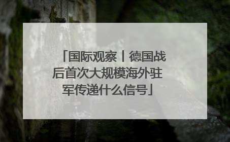 国际观察丨德国战后首次大规模海外驻军传递什么信号